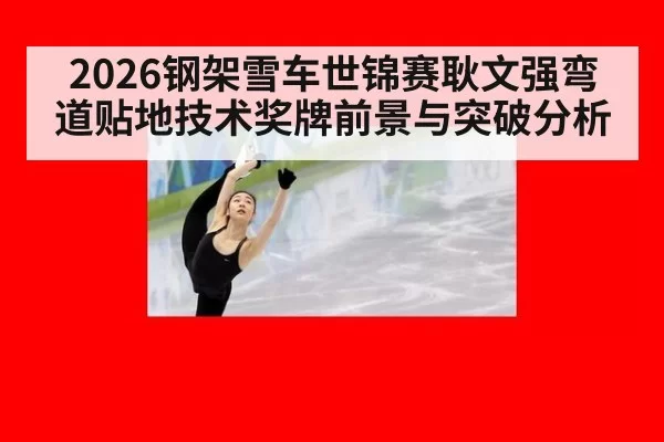 2026钢架雪车世锦赛耿文强弯道贴地技术奖牌前景与突破分析