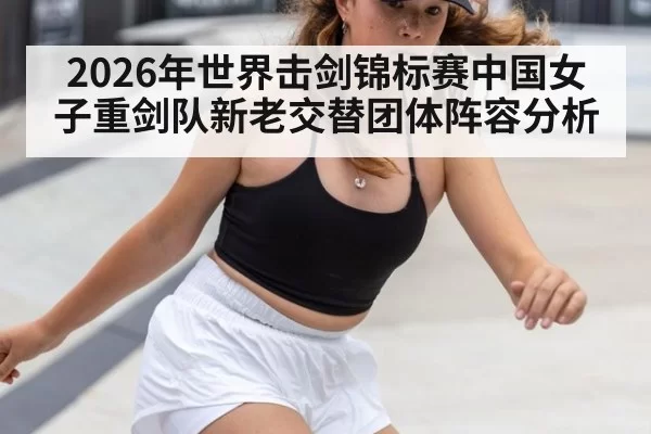 2026年世界击剑锦标赛中国女子重剑队新老交替团体阵容分析