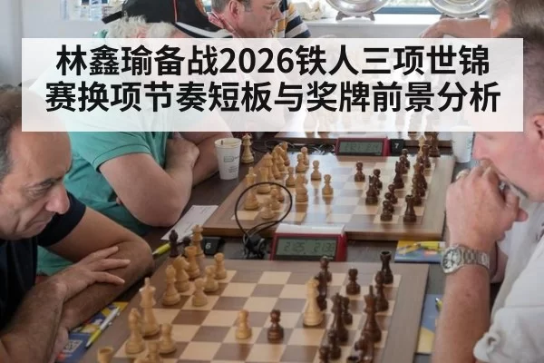 林鑫瑜备战2026铁人三项世锦赛换项节奏短板与奖牌前景分析